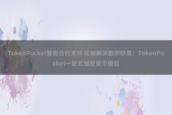 TokenPocket智能合约支持 松驰解决数字钞票：TokenPocket一站式加密货币钱包