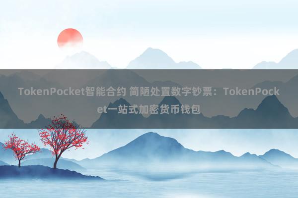 TokenPocket智能合约 简陋处置数字钞票：TokenPocket一站式加密货币钱包